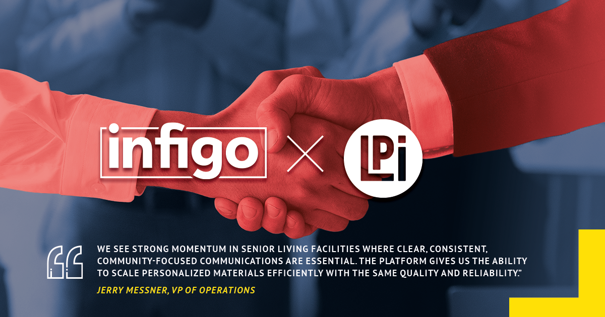 “We see strong momentum in senior living facilities where clear, consistent, community-focused communications are essential. The platform gives us the ability to scale personalized materials efficiently with the same quality and reliability.” - Jerry Messner, VP of Operations - LPI